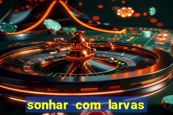 sonhar com larvas no jogo do bicho